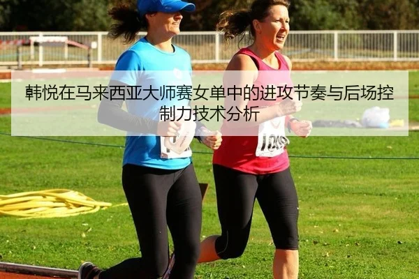 韩悦在马来西亚大师赛女单中的进攻节奏与后场控制力技术分析