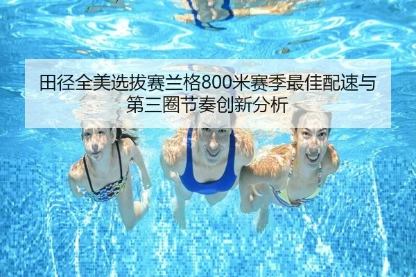 田径全美选拔赛兰格800米赛季最佳配速与第三圈节奏创新分析