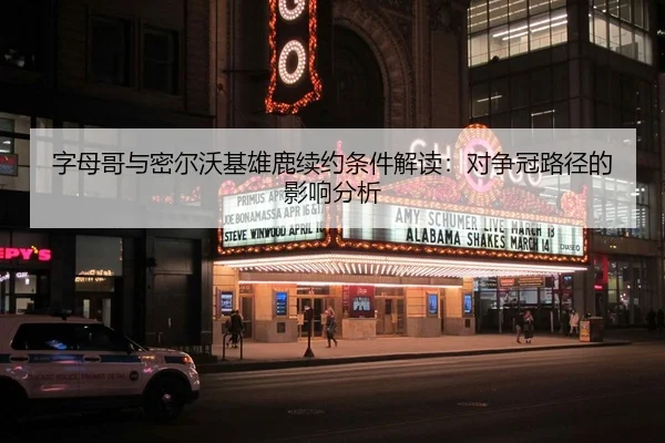 字母哥与密尔沃基雄鹿续约条件解读：对争冠路径的影响分析